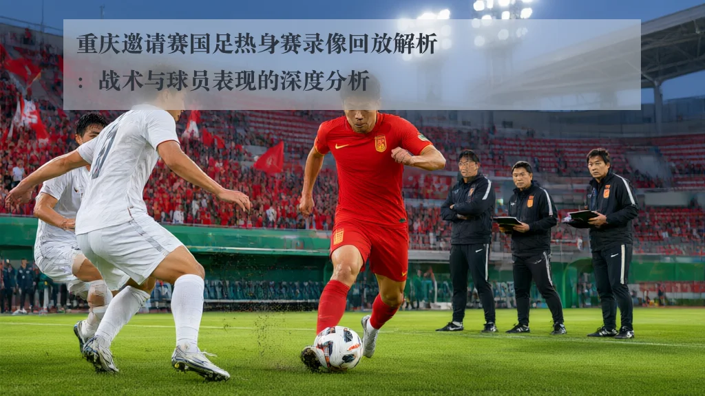 重庆邀请赛国足热身赛录像回放解析：战术与球员表现的深度分析