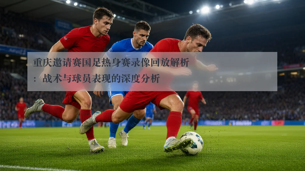 重庆邀请赛国足热身赛录像回放解析:战术与球员表现的深度分析
